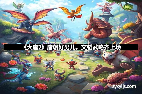 《大唐2》唐朝好男儿，文韬武略齐上场