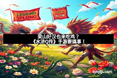 梁山好汉也来吃鸡？《水浒Q传》手游要搞事！
